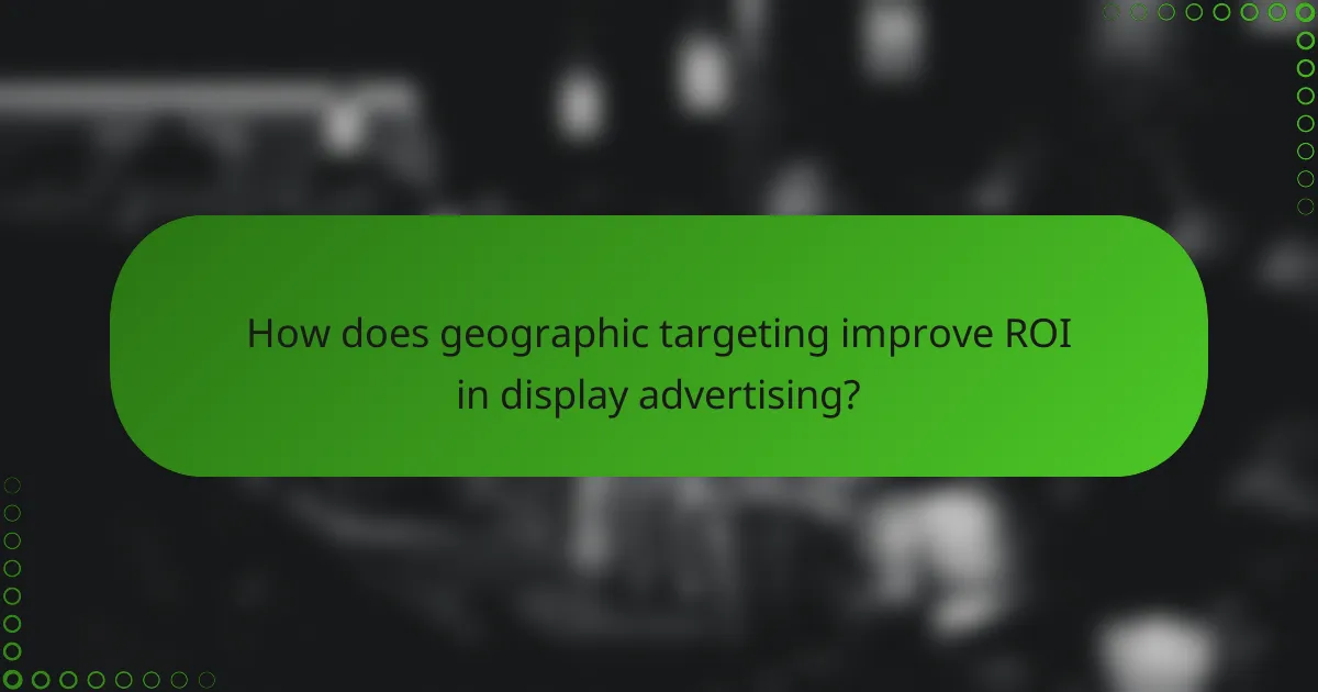 How does geographic targeting improve ROI in display advertising?