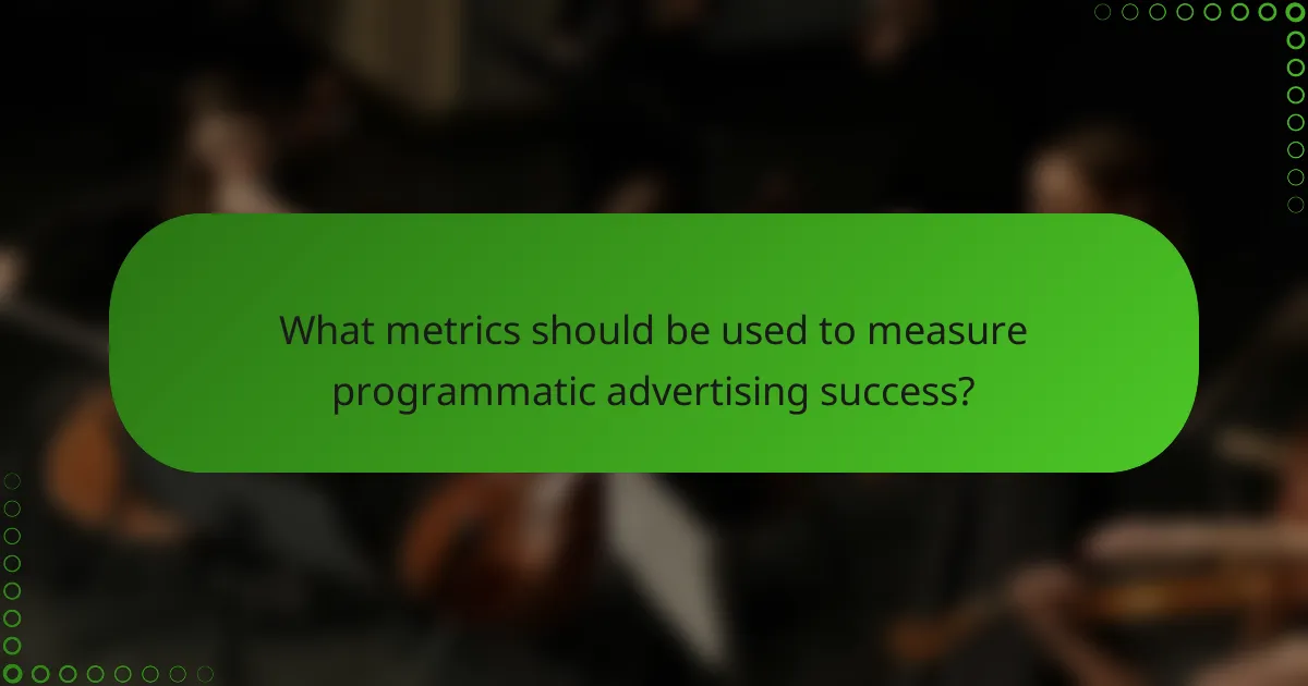 What metrics should be used to measure programmatic advertising success?